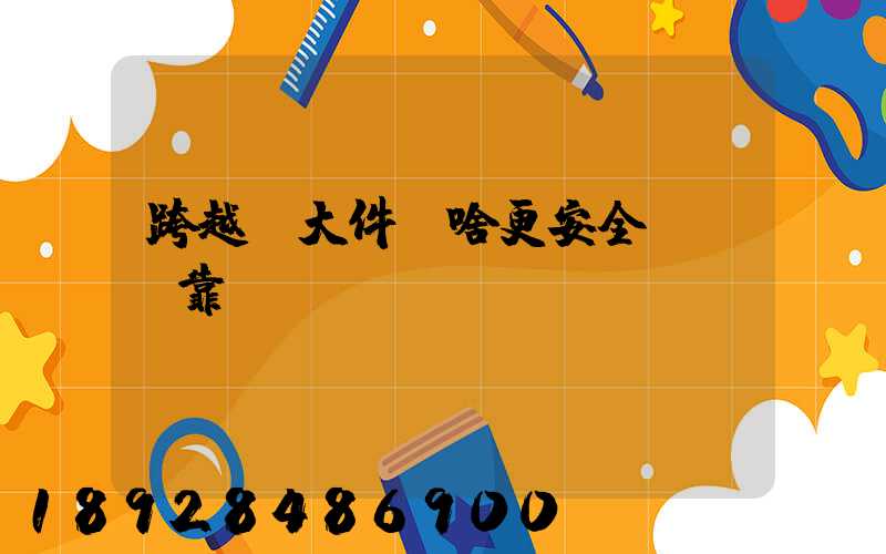 跨越運大件為啥更安全、靠譜？